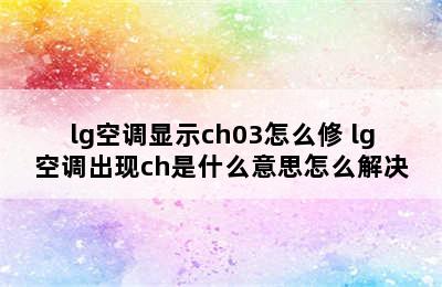 lg空调显示ch03怎么修 lg空调出现ch是什么意思怎么解决